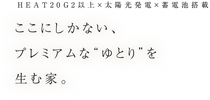 HEAT20G2i以上×太陽光発電×蓄電池搭載 ここにしかない、プレミアムな“ゆとり”を生む家。